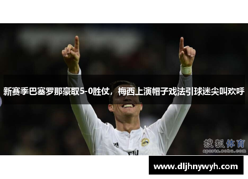 新赛季巴塞罗那豪取5-0胜仗，梅西上演帽子戏法引球迷尖叫欢呼