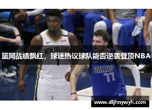 篮网战绩飘红，球迷热议球队能否逆袭登顶NBA