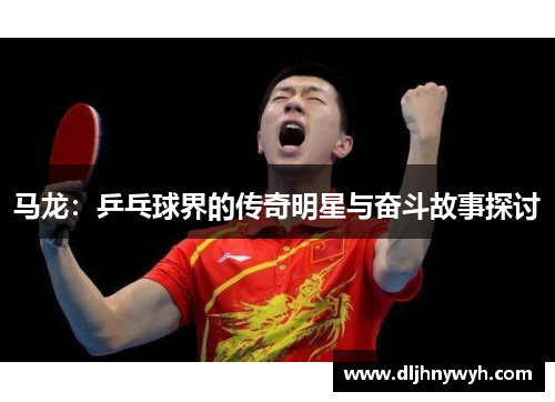 马龙：乒乓球界的传奇明星与奋斗故事探讨