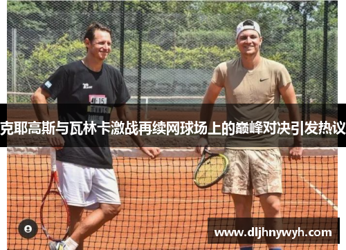 克耶高斯与瓦林卡激战再续网球场上的巅峰对决引发热议