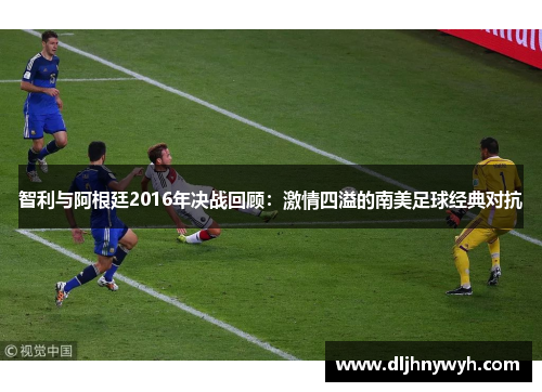智利与阿根廷2016年决战回顾：激情四溢的南美足球经典对抗