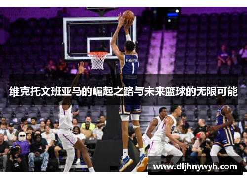 维克托文班亚马的崛起之路与未来篮球的无限可能