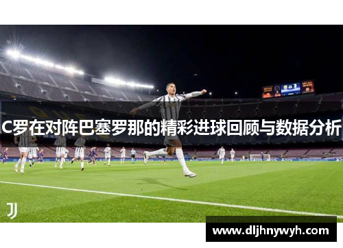 C罗在对阵巴塞罗那的精彩进球回顾与数据分析