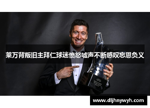 莱万背叛旧主拜仁球迷愤怒嘘声不断感叹忘恩负义