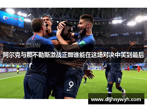 阿尔克与那不勒斯激战正酣谁能在这场对决中笑到最后
