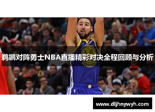 鹈鹕对阵勇士NBA直播精彩对决全程回顾与分析