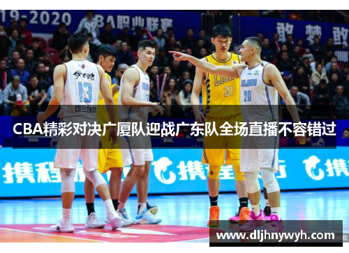CBA精彩对决广厦队迎战广东队全场直播不容错过